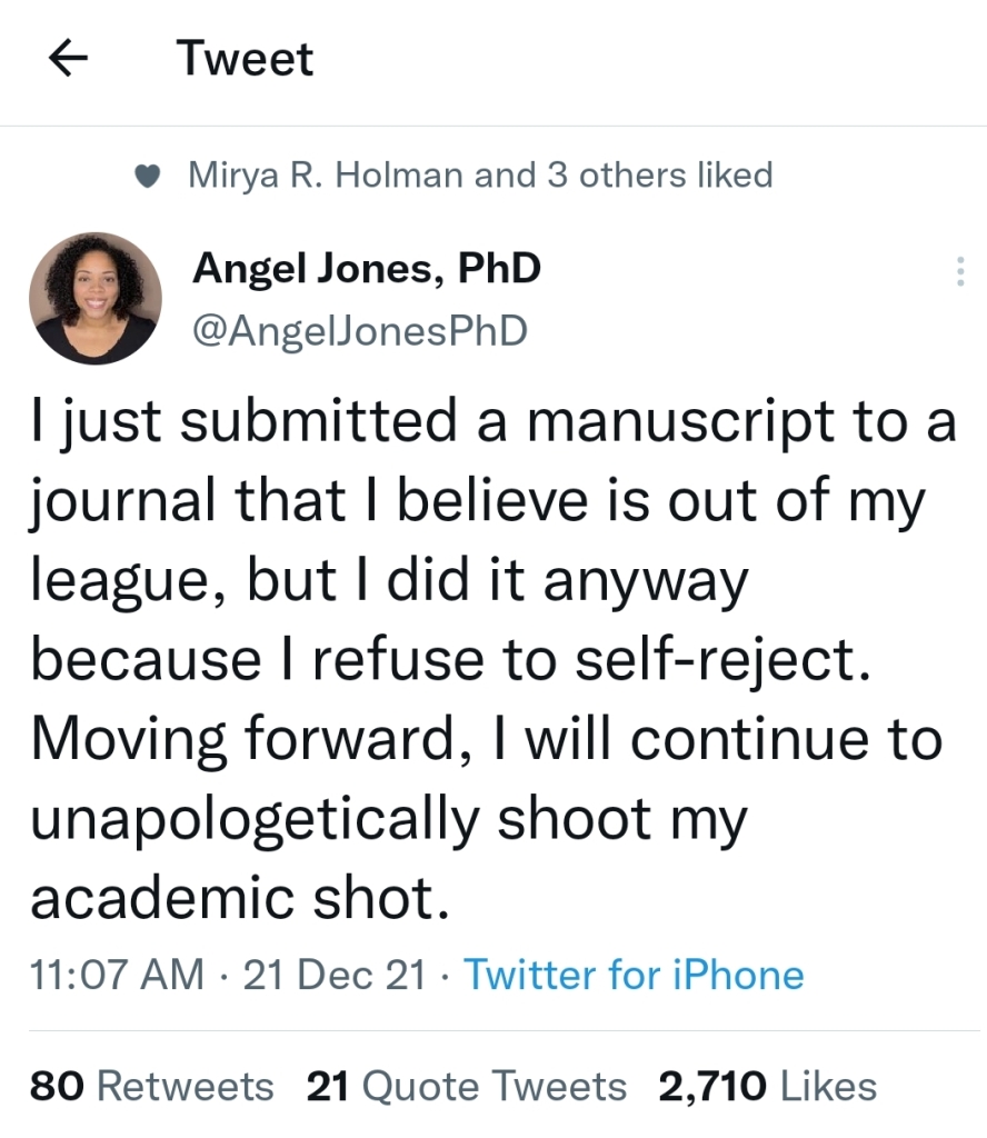 Tweet from Angel Jones, PhD says: I just submitted a manuscript to a journal that I believe is out of my league, but I did it anyway because I refuse to self-reject. Moving forward, I will continue to unapologetically shoot my academic shot.